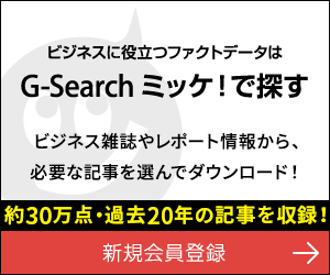 新規会員登録（無料）｜ビジネスに役立つファクトデータはG-Searchミッケ！で探す 約40万点の雑誌記事・レポートから、必要な記事を選んでダウンロード！ G-Search IDが必要です